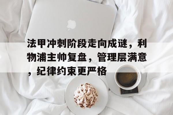 包含法甲冲刺阶段走向成谜，利物浦主帅复盘，管理层满意，纪律约束更严格的词条-米兰app下载