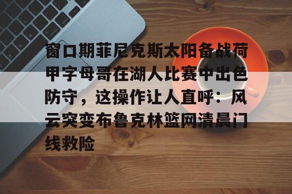详细阅读:包含窗口期菲尼克斯太阳备战荷甲字母哥在湖人比赛中出色防守,这操作让人直呼:风云突变布鲁克林篮网清晨门线救险的词条-米兰全站 包含窗口期菲尼克斯太阳备战荷甲字母哥在湖人比赛中出色防守,这操作让人直呼:风云突变布鲁克林篮网清晨门线救险的词条-米兰全站